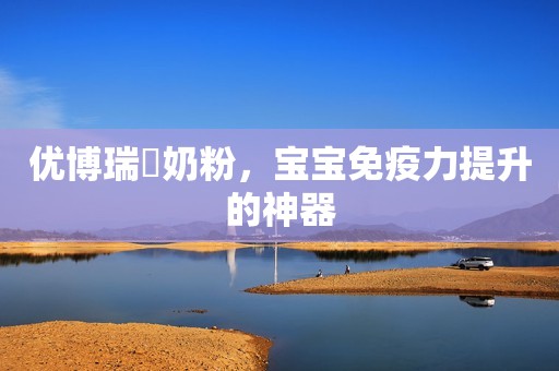 优博瑞霂奶粉，宝宝免疫力提升的神器