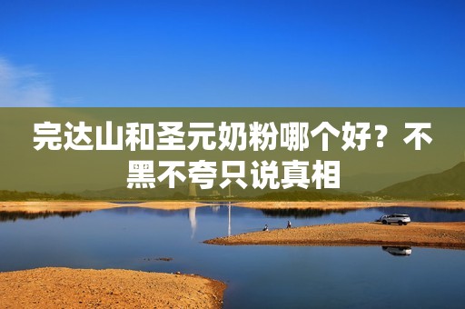 完达山和圣元奶粉哪个好？不黑不夸只说真相