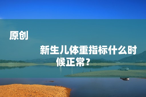 原创
            新生儿体重指标什么时候正常？