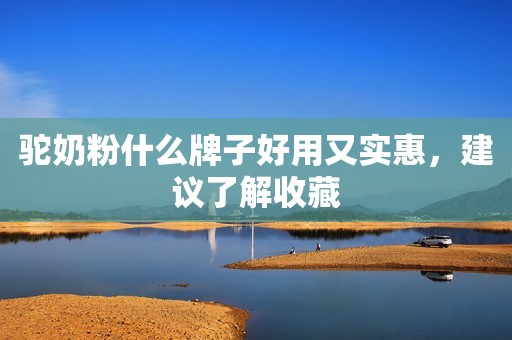 驼奶粉什么牌子好用又实惠，建议了解收藏