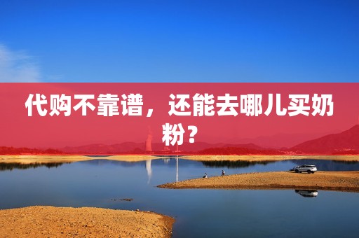 代购不靠谱，还能去哪儿买奶粉？