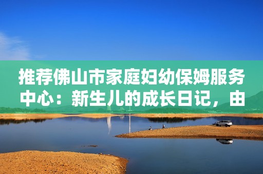 推荐佛山市家庭妇幼保姆服务中心：新生儿的成长日记，由我们来记录！