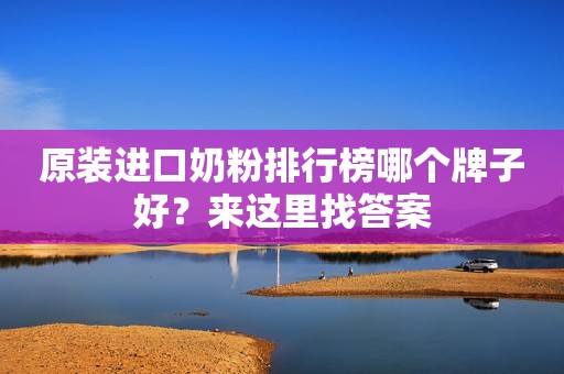 原装进口奶粉排行榜哪个牌子好？来这里找答案