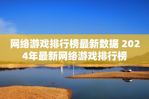 网络游戏排行榜最新数据 2024年最新网络游戏排行榜