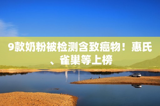 9款奶粉被检测含致癌物！惠氏、雀巢等上榜