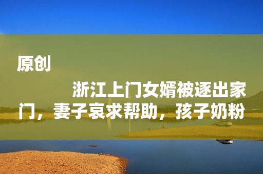 原创
            浙江上门女婿被逐出家门，妻子哀求帮助，孩子奶粉都买不起