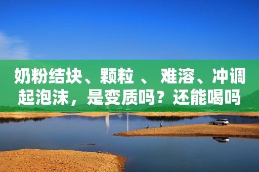 奶粉结块、颗粒 、 难溶、冲调起泡沫，是变质吗？还能喝吗？