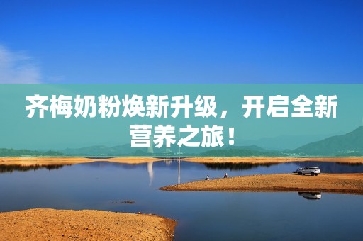 齐梅奶粉焕新升级，开启全新营养之旅！