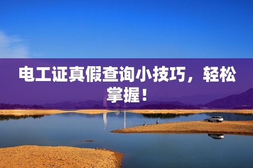电工证真假查询小技巧，轻松掌握！