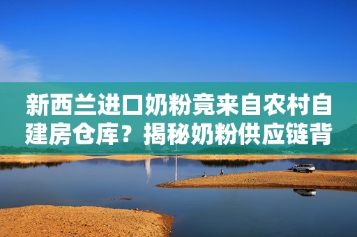 新西兰进口奶粉竟来自农村自建房仓库？揭秘奶粉供应链背后的故事
