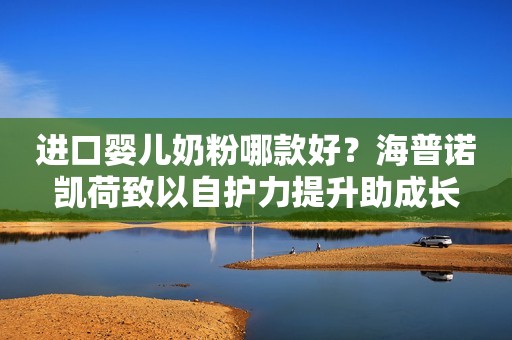 进口婴儿奶粉哪款好？海普诺凯荷致以自护力提升助成长