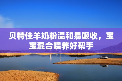 贝特佳羊奶粉温和易吸收，宝宝混合喂养好帮手