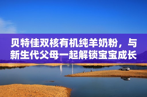 贝特佳双核有机纯羊奶粉，与新生代父母一起解锁宝宝成长新助力