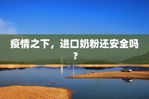 疫情之下，进口奶粉还安全吗？