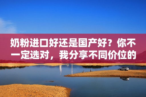 奶粉进口好还是国产好？你不一定选对，我分享不同价位的给你