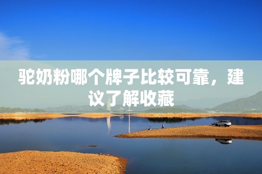驼奶粉哪个牌子比较可靠，建议了解收藏