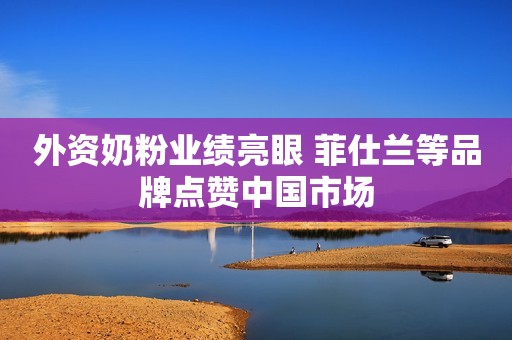 外资奶粉业绩亮眼 菲仕兰等品牌点赞中国市场