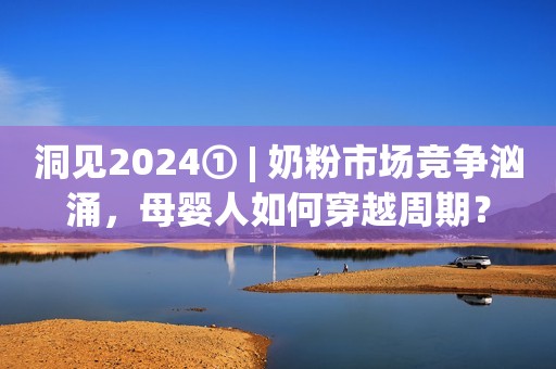 洞见2024① | 奶粉市场竞争汹涌，母婴人如何穿越周期？