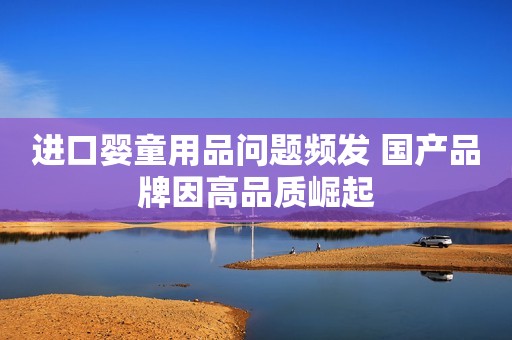 进口婴童用品问题频发 国产品牌因高品质崛起