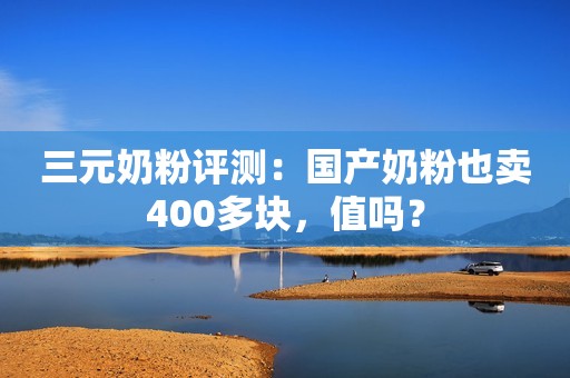 三元奶粉评测：国产奶粉也卖400多块，值吗？