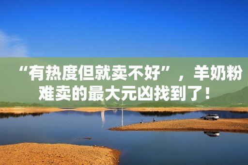“有热度但就卖不好”，羊奶粉难卖的最大元凶找到了！
