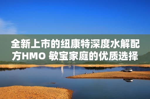 全新上市的纽康特深度水解配方HMO 敏宝家庭的优质选择