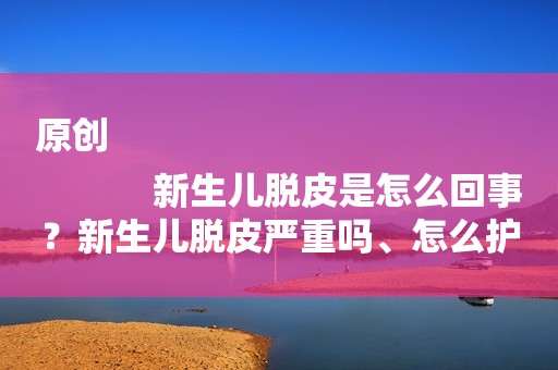 原创
            新生儿脱皮是怎么回事？新生儿脱皮严重吗、怎么护理？