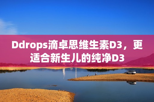 Ddrops滴卓思维生素D3，更适合新生儿的纯净D3