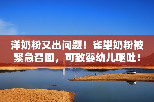 洋奶粉又出问题！雀巢奶粉被紧急召回，可致婴幼儿呕吐！