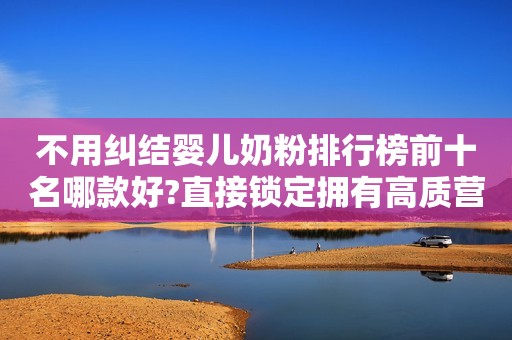 不用纠结婴儿奶粉排行榜前十名哪款好?直接锁定拥有高质营养的它