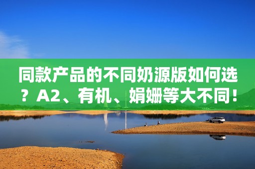 同款产品的不同奶源版如何选？A2、有机、娟姗等大不同！