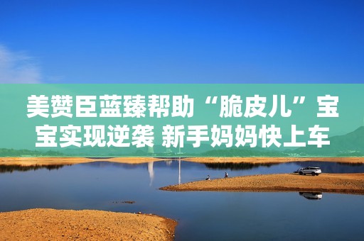 美赞臣蓝臻帮助“脆皮儿”宝宝实现逆袭 新手妈妈快上车