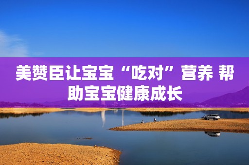 美赞臣让宝宝“吃对”营养 帮助宝宝健康成长