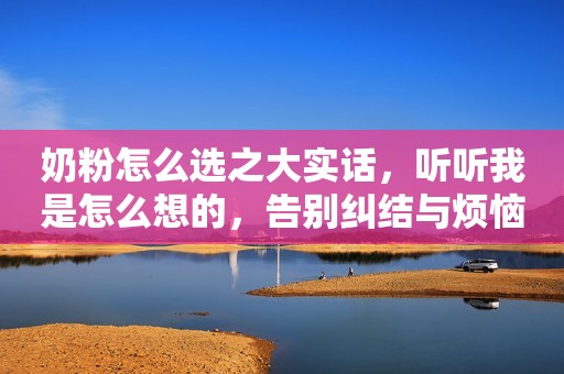 奶粉怎么选之大实话，听听我是怎么想的，告别纠结与烦恼