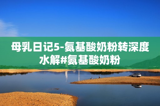 母乳日记5-氨基酸奶粉转深度水解#氨基酸奶粉