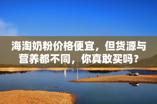 海淘奶粉价格便宜，但货源与营养都不同，你真敢买吗？