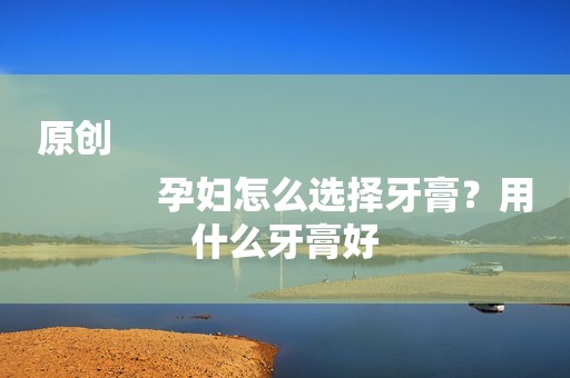 原创
            孕妇怎么选择牙膏？用什么牙膏好