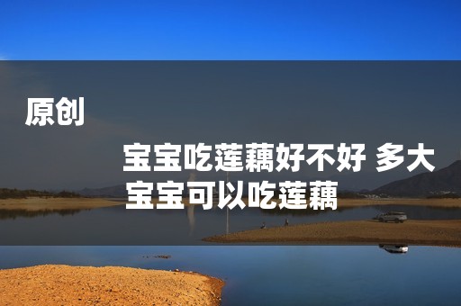 原创
            宝宝吃莲藕好不好 多大宝宝可以吃莲藕