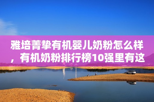 雅培菁挚有机婴儿奶粉怎么样，有机奶粉排行榜10强里有这款吗？
