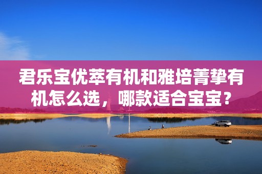 君乐宝优萃有机和雅培菁挚有机怎么选，哪款适合宝宝？