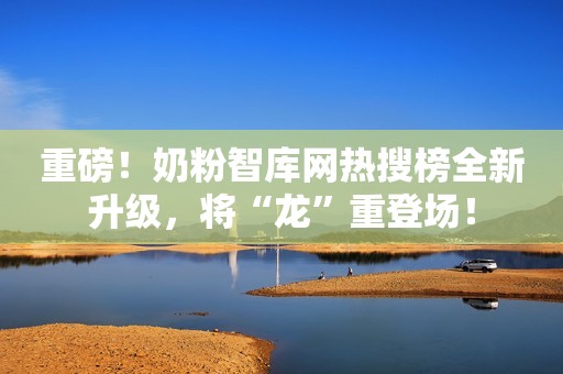 重磅！奶粉智库网热搜榜全新升级，将“龙”重登场！