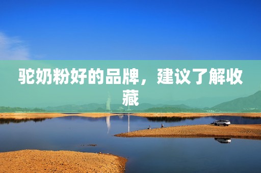 驼奶粉好的品牌，建议了解收藏