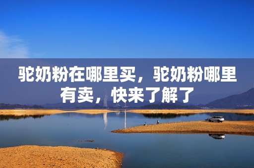 驼奶粉在哪里买，驼奶粉哪里有卖，快来了解了