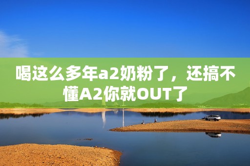 喝这么多年a2奶粉了，还搞不懂A2你就OUT了