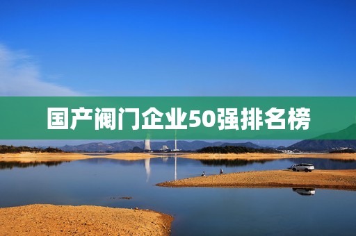 国产阀门企业50强排名榜