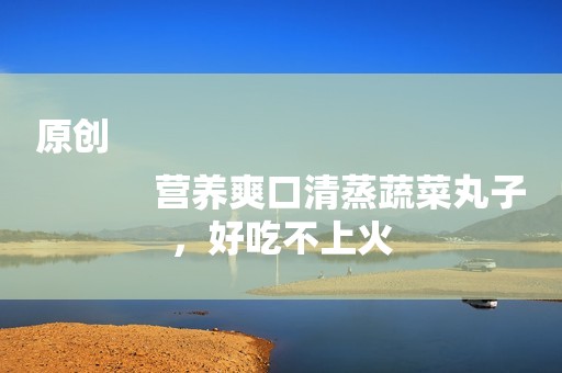 原创
            营养爽口清蒸蔬菜丸子，好吃不上火