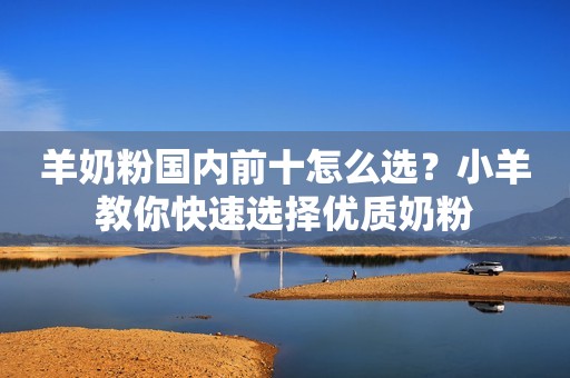 羊奶粉国内前十怎么选？小羊教你快速选择优质奶粉