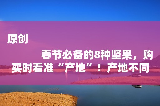 原创
            春节必备的8种坚果，购买时看准“产地”！产地不同质量差很大