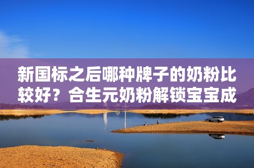 新国标之后哪种牌子的奶粉比较好？合生元奶粉解锁宝宝成长密码