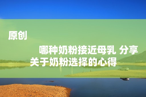 原创
            哪种奶粉接近母乳 分享关于奶粉选择的心得